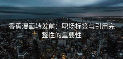 香蕉漫画转发前：职场标签与引用完整性的重要性
