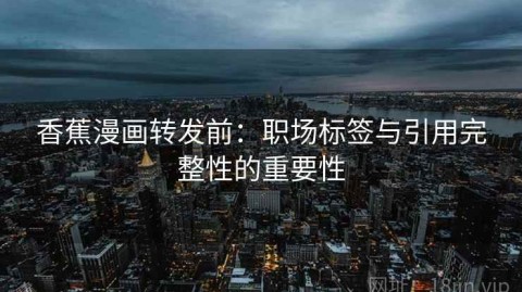 香蕉漫画转发前：职场标签与引用完整性的重要性