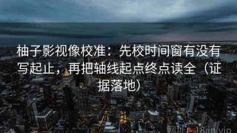 柚子影视像校准：先校时间窗有没有写起止，再把轴线起点终点读全（证据落地）