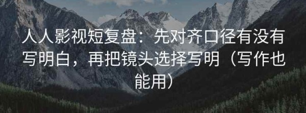 人人影视短复盘：先对齐口径有没有写明白，再把镜头选择写明（写作也能用）