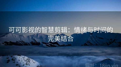 可可影视的智慧剪辑：情绪与时间的完美结合