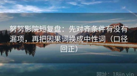 努努影院短复盘：先对齐条件有没有漏项，再把因果词换成中性词（口径回正）