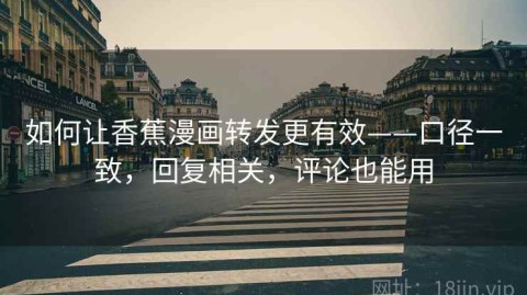 如何让香蕉漫画转发更有效——口径一致，回复相关，评论也能用