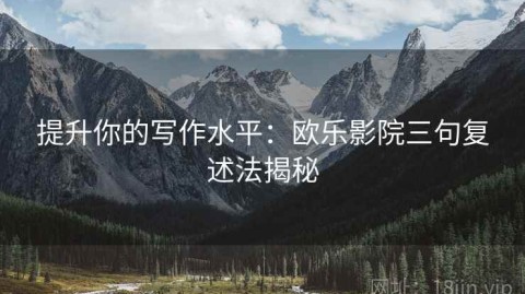 提升你的写作水平：欧乐影院三句复述法揭秘