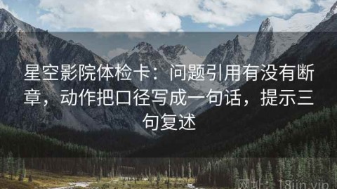 星空影院体检卡：问题引用有没有断章，动作把口径写成一句话，提示三句复述