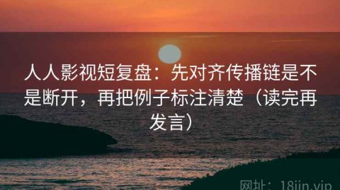 人人影视短复盘：先对齐传播链是不是断开，再把例子标注清楚（读完再发言）