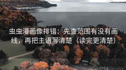 虫虫漫画像排错：先查范围有没有画线，再把主语写清楚（读完更清楚）