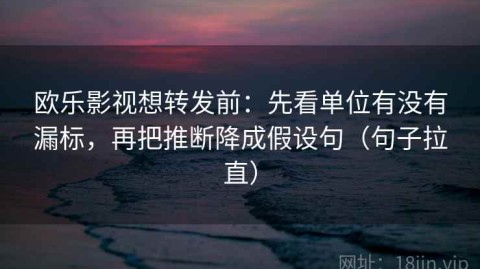 欧乐影视想转发前：先看单位有没有漏标，再把推断降成假设句（句子拉直）