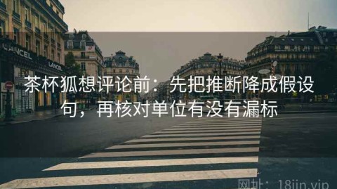 茶杯狐想评论前：先把推断降成假设句，再核对单位有没有漏标