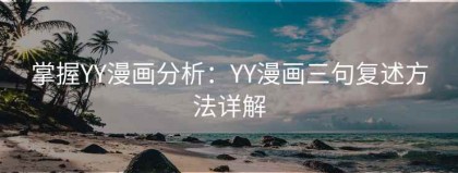掌握YY漫画分析：YY漫画三句复述方法详解