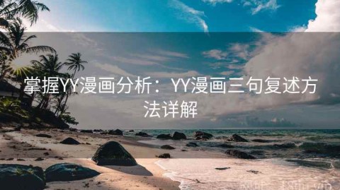 掌握YY漫画分析：YY漫画三句复述方法详解