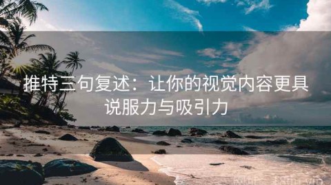 推特三句复述：让你的视觉内容更具说服力与吸引力