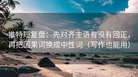 推特短复盘：先对齐主语有没有回正，再把因果词换成中性词（写作也能用）