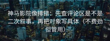 神马影院像排错：先查评论区是不是二次叙事，再把对象写具体（不费劲但管用）