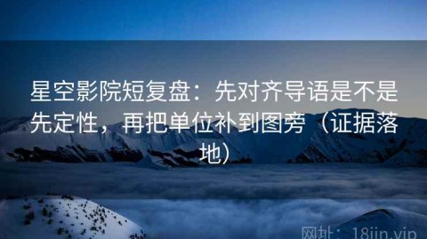 星空影院短复盘：先对齐导语是不是先定性，再把单位补到图旁（证据落地）