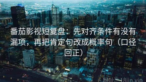 番茄影视短复盘：先对齐条件有没有漏项，再把肯定句改成概率句（口径回正）