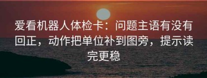 爱看机器人体检卡：问题主语有没有回正，动作把单位补到图旁，提示读完更稳