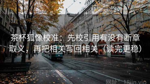 茶杯狐像校准：先校引用有没有断章取义，再把相关写回相关（读完更稳）