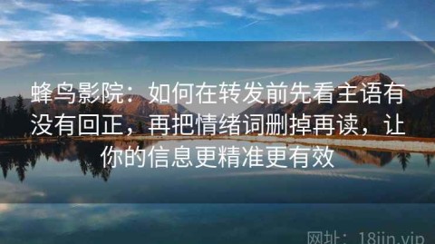 蜂鸟影院：如何在转发前先看主语有没有回正，再把情绪词删掉再读，让你的信息更精准更有效