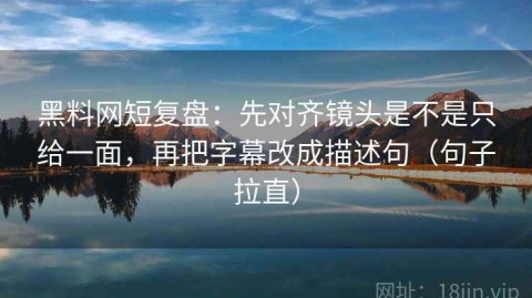 黑料网短复盘：先对齐镜头是不是只给一面，再把字幕改成描述句（句子拉直）
