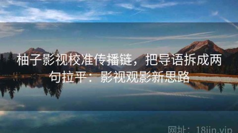 柚子影视校准传播链，把导语拆成两句拉平：影视观影新思路