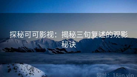 探秘可可影视：揭秘三句复述的观影秘诀
