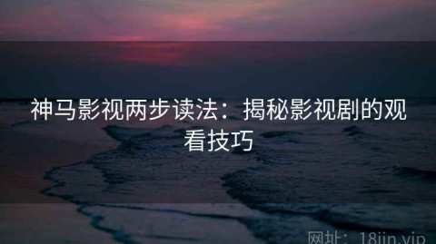 神马影视两步读法：揭秘影视剧的观看技巧