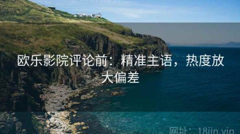 欧乐影院评论前：精准主语，热度放大偏差