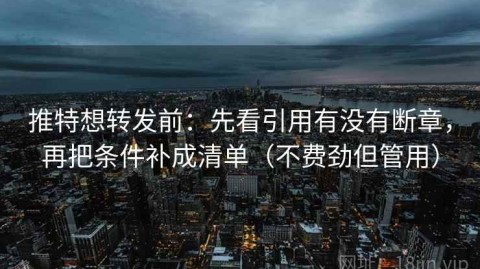 推特想转发前：先看引用有没有断章，再把条件补成清单（不费劲但管用）
