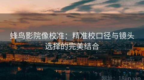 蜂鸟影院像校准：精准校口径与镜头选择的完美结合