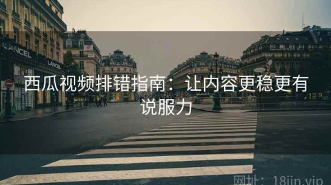西瓜视频排错指南：让内容更稳更有说服力