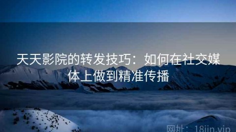 天天影院的转发技巧：如何在社交媒体上做到精准传播