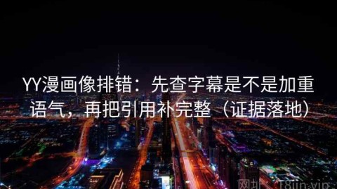 YY漫画像排错：先查字幕是不是加重语气，再把引用补完整（证据落地）