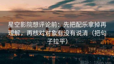 星空影院想评论前：先把配乐拿掉再理解，再核对对象有没有说清（把句子拉平）