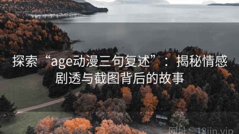 探索“age动漫三句复述”：揭秘情感剧透与截图背后的故事