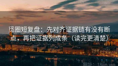 觅圈短复盘：先对齐证据链有没有断点，再把证据列成条（读完更清楚）
