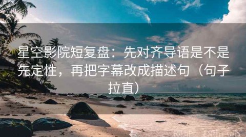星空影院短复盘：先对齐导语是不是先定性，再把字幕改成描述句（句子拉直）