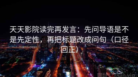 天天影院读完再发言：先问导语是不是先定性，再把标题改成问句（口径回正）