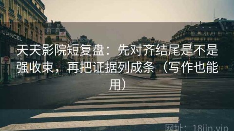 天天影院短复盘：先对齐结尾是不是强收束，再把证据列成条（写作也能用）