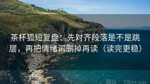 茶杯狐短复盘：先对齐段落是不是跳层，再把情绪词删掉再读（读完更稳）