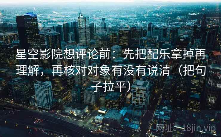 星空影院想评论前：先把配乐拿掉再理解，再核对对象有没有说清（把句子拉平）