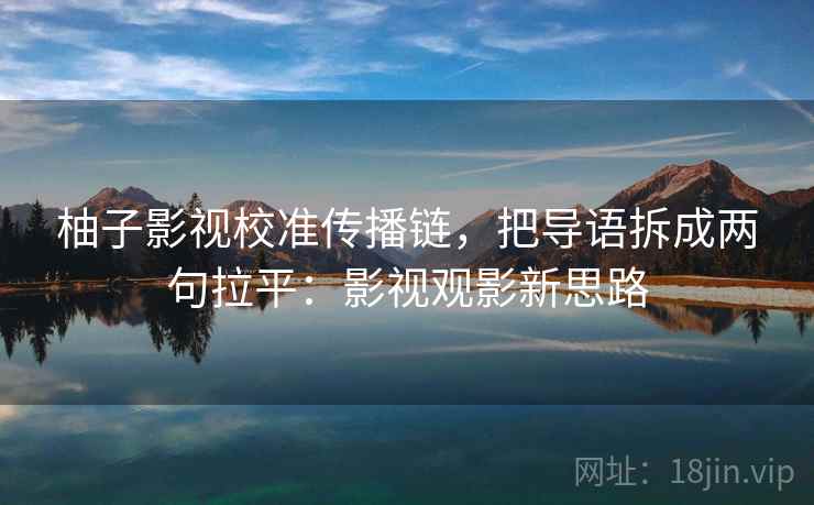 柚子影视校准传播链，把导语拆成两句拉平：影视观影新思路