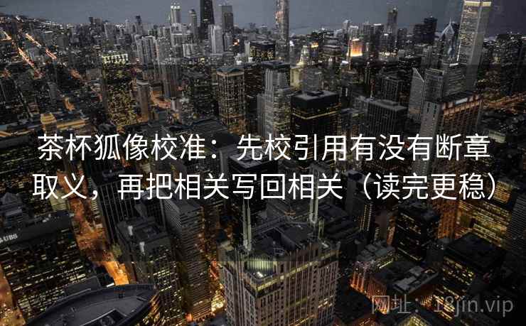茶杯狐像校准：先校引用有没有断章取义，再把相关写回相关（读完更稳）