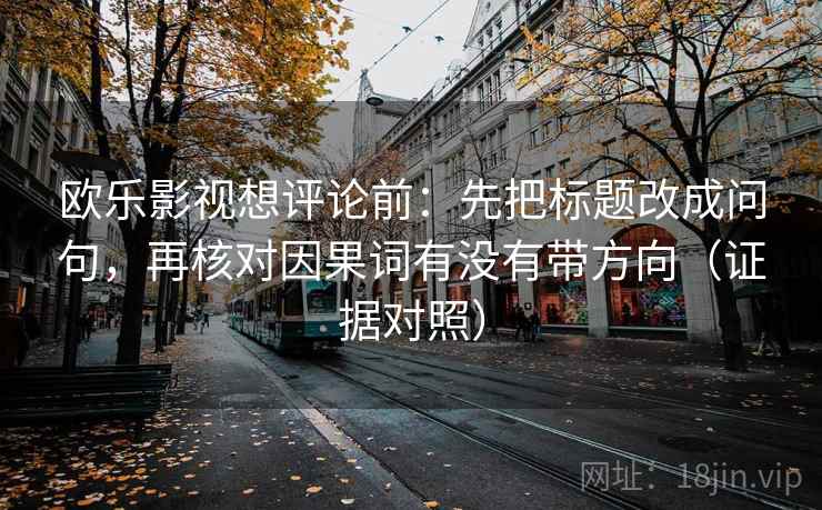 欧乐影视想评论前：先把标题改成问句，再核对因果词有没有带方向（证据对照）