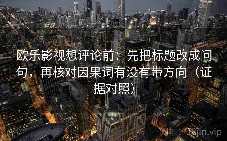 欧乐影视想评论前：先把标题改成问句，再核对因果词有没有带方向（证据对照）