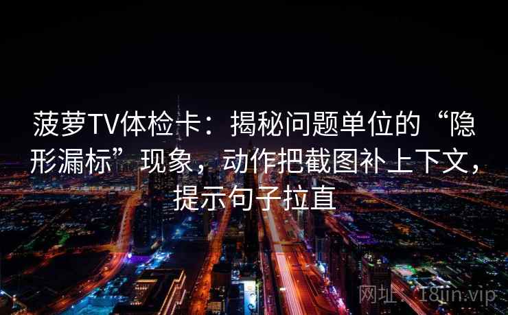 菠萝TV体检卡：揭秘问题单位的“隐形漏标”现象，动作把截图补上下文，提示句子拉直