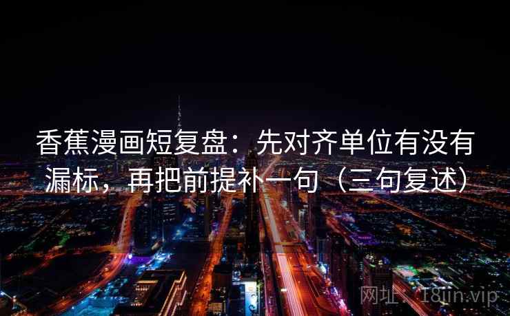 香蕉漫画短复盘：先对齐单位有没有漏标，再把前提补一句（三句复述）