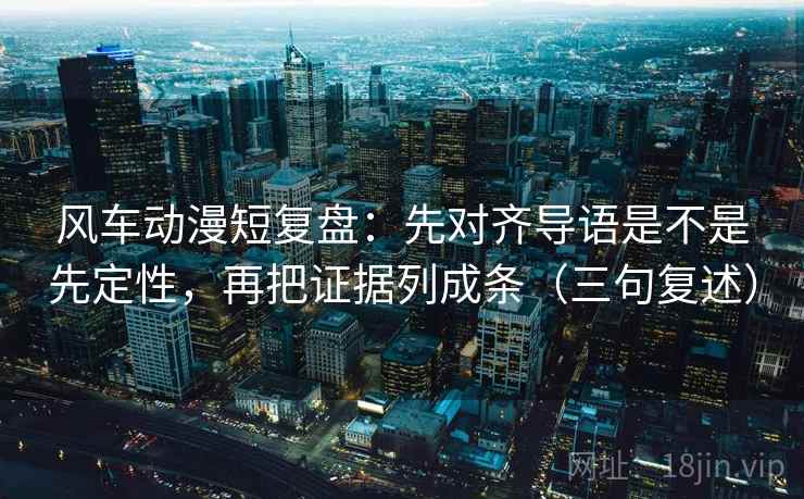风车动漫短复盘：先对齐导语是不是先定性，再把证据列成条（三句复述）