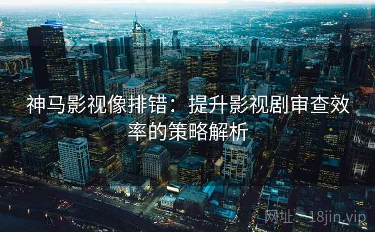 神马影视像排错：提升影视剧审查效率的策略解析