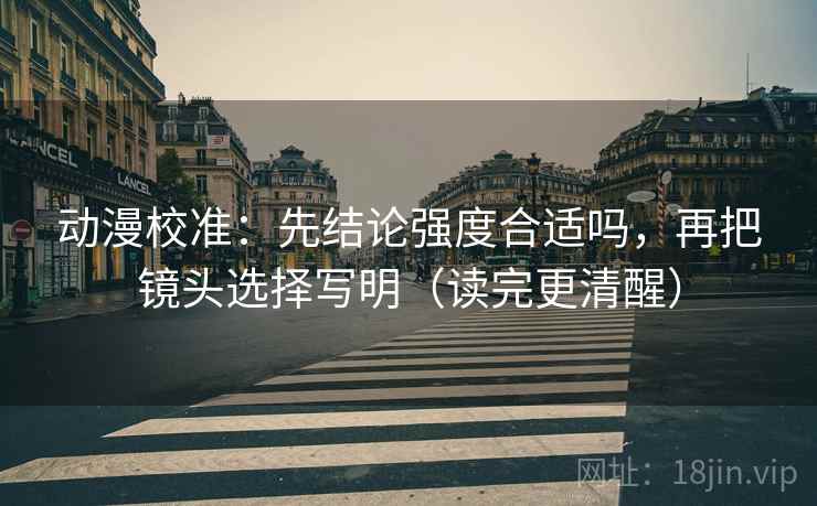 动漫校准：先结论强度合适吗，再把镜头选择写明（读完更清醒）